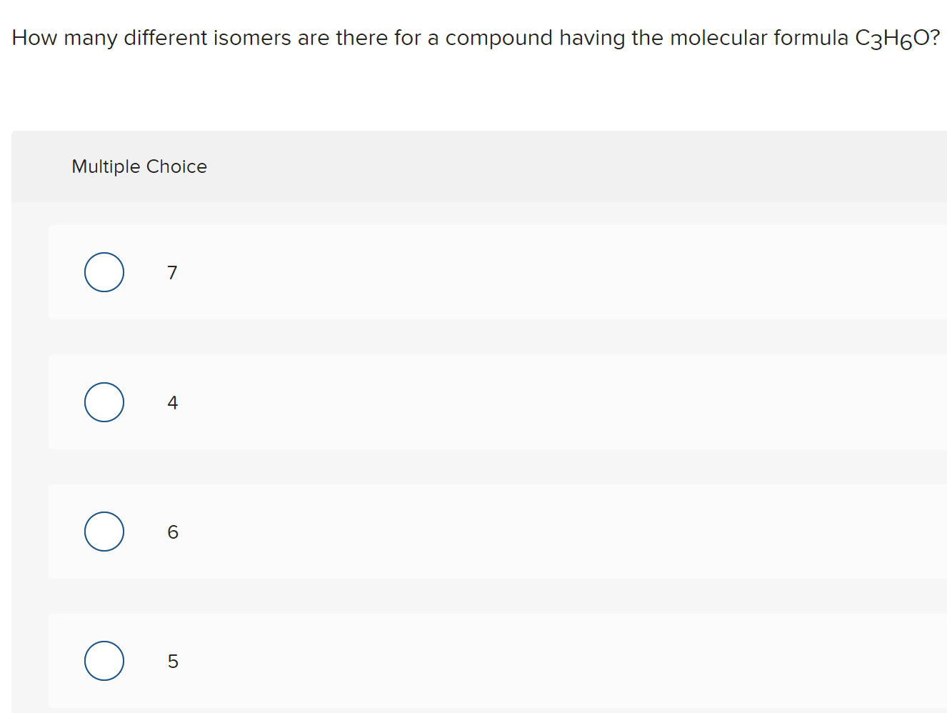 How many different isomers are there for a compound having the molecular formula C3H60?
Multiple Choice
7
4
5
