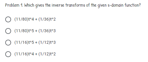 Problem 1. Which gives the inverse transforms of the given s-domain function?
(11/80)t^4 + (1/36)t^2
O (11/80)t^5 + (1/36)t^3
O (11/16)t^5 + (1/12)t^3
O (11/16)t^4 + (1/12)t^2
