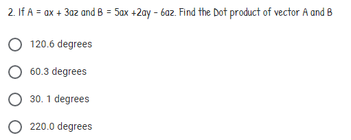 2. If A = ax + 3az and B = 5ax +2ay - 6az. Find the Dot product of vector A and B
120.6 degrees
60.3 degrees
30. 1 degrees
220.0 degrees

