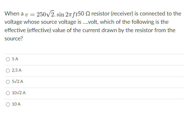 When a v = 250/2. sin 27ft50O N resistor (receiver) is connected to the
voltage whose source voltage is ..volt, which of the following is the
effective (effective) value of the current drawn by the resistor from the
source?
O 5A
O 2,5 A
O 5V2 A
10/2 A
O 10 A
