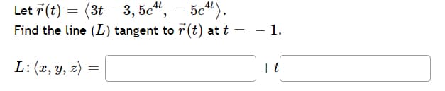 Let 7 (t) = (3t – 3, 5e“, – 5e“).
Find the line (L) tangent to r (t) at t = – 1.
L:(x, y, z)
+t
