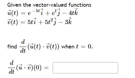Given the vector-valued functions
ü(t) = e-sti + e'j – 4tk
v(t) = 5ti + 5t2; – 3k
d
find
(u(t) · v(t)) when t = 0.
dt
d
(i - i)(0)
dt
