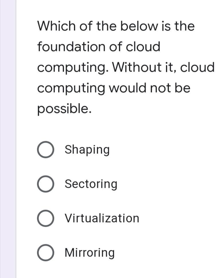 Which of the below is the
foundation of cloud
computing. Without it, cloud
computing would not be
possible.
O Shaping
O Sectoring
O Virtualization
O Mirroring