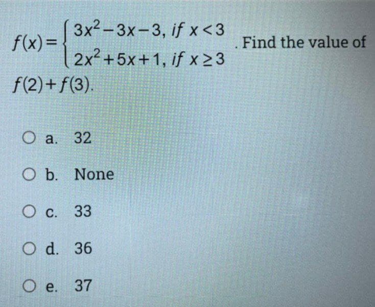 3x2-3х-3, if х <3
f(x)=.
2x2+5x+1, if x 23
Find the value of
f(2)+ f(3).
O a. 32
O b. None
О с. 33
O d. 36
O e. 37
