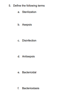 5. Define the following terms
a. Sterilization
b. Asepsis
c. Disinfection
d. Antisepsis
e. Bactericidal
f. Bacteriostasis
