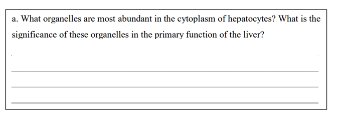 a. What organelles are most abundant in the cytoplasm of hepatocytes? What is the
significance of these organelles in the primary function of the liver?
