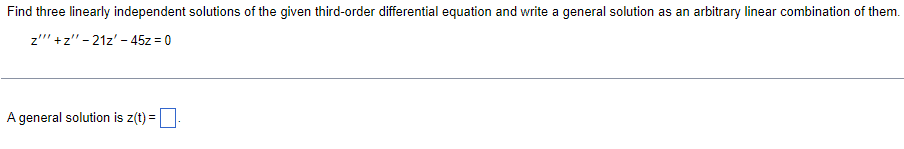 Find three linearly independent solutions of the given third-order differential equation and write a general solution as an arbitrary linear combination of them.
z""' +z"-21z'-45z = 0
A general solution is z(t) = .