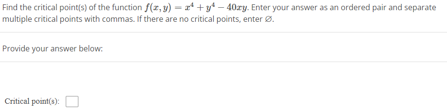 Find the critical point(s) of the function f(x,y) = x² + y² − 40xy. Enter your answer as an ordered pair and separate
multiple critical points with commas. If there are no critical points, enter Ø.
Provide your answer below:
Critical point(s):