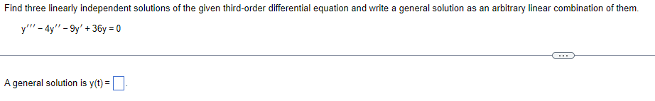 Find three linearly independent solutions of the given third-order differential equation and write a general solution as an arbitrary linear combination of them.
y""'-4y" -9y' + 36y=0
A general solution is y(t) =