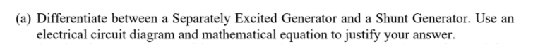 (a) Differentiate between a Separately Excited Generator and a Shunt Generator. Use an
electrical circuit diagram and mathematical equation to justify your answer.
