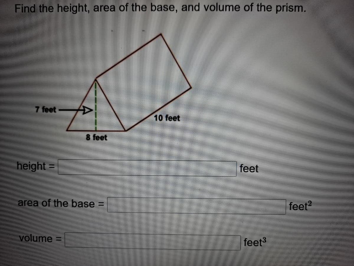 Find the height, area of the base, and volume of the prism.
7 feet
A>
10 feet
8 feet
height =
feet
area of the base =
feet?
volume
feet
