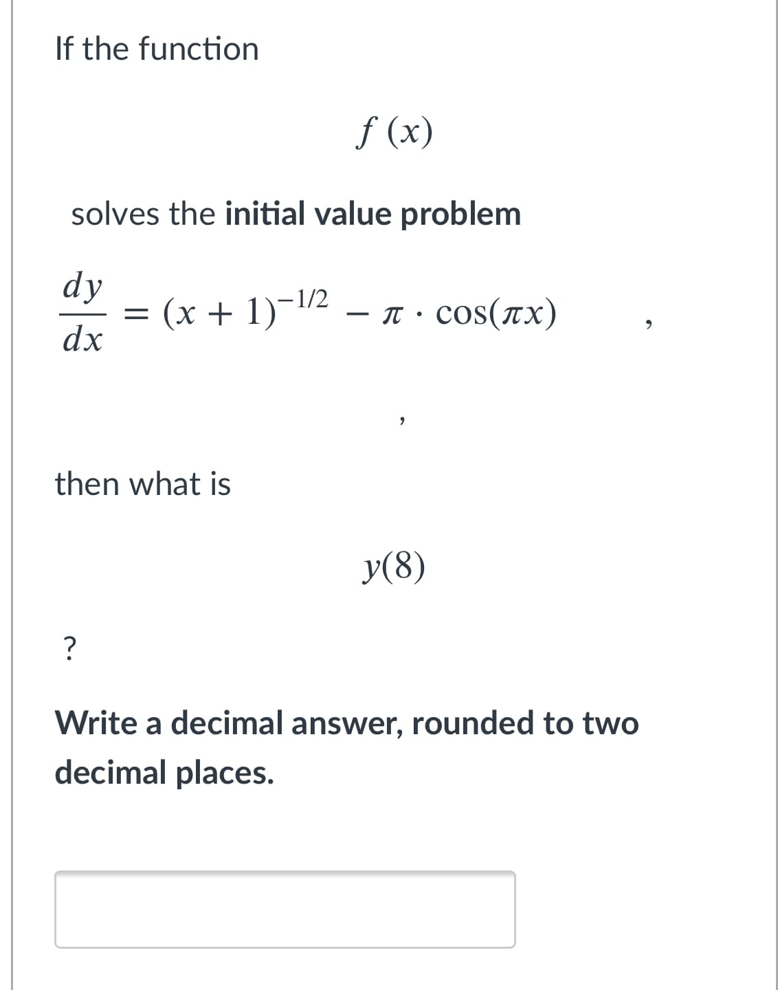 If the function
f (x)
solves the initial value problem
dy
= (x + 1)¬/2
dx
-π. cos(πx)
then what is
y(8)
Write a decimal answer, rounded to two
decimal places.
