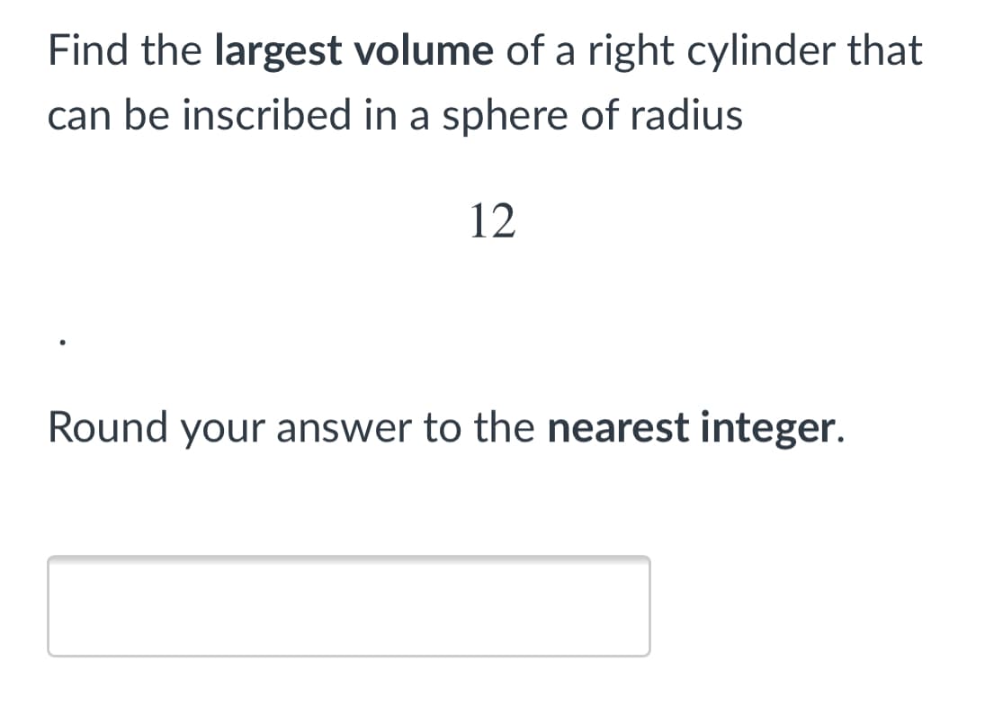 Find the largest volume of a right cylinder that
can be inscribed in a sphere of radius
12
Round your answer to the nearest integer.
