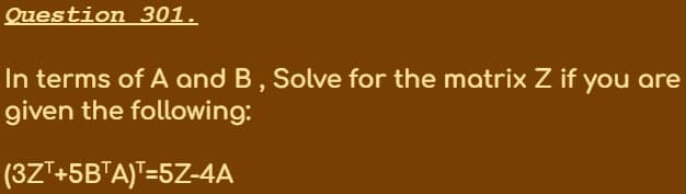 Question 301.
In terms of A and B, Solve for the matrix Z if you are
given the following:
(3Z"+5B"A)"=5Z-4A
