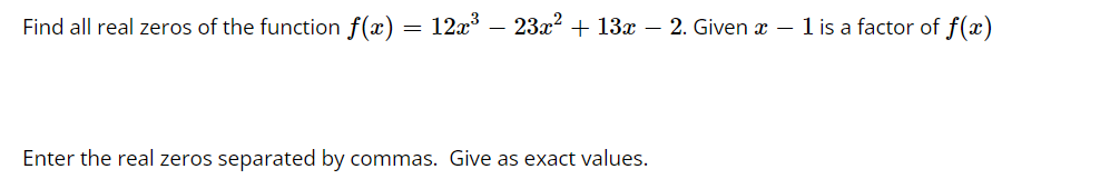 Find all real zeros of the function f(x) 12x³ - 23x² + 13x - 2. Given x - 1 is a factor of f(x)
=
Enter the real zeros separated by commas. Give as exact values.
