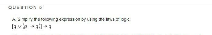 QUESTION 5
A. Simplify the following expression by using the laws of logic.
[g v (p → q)]+ q
