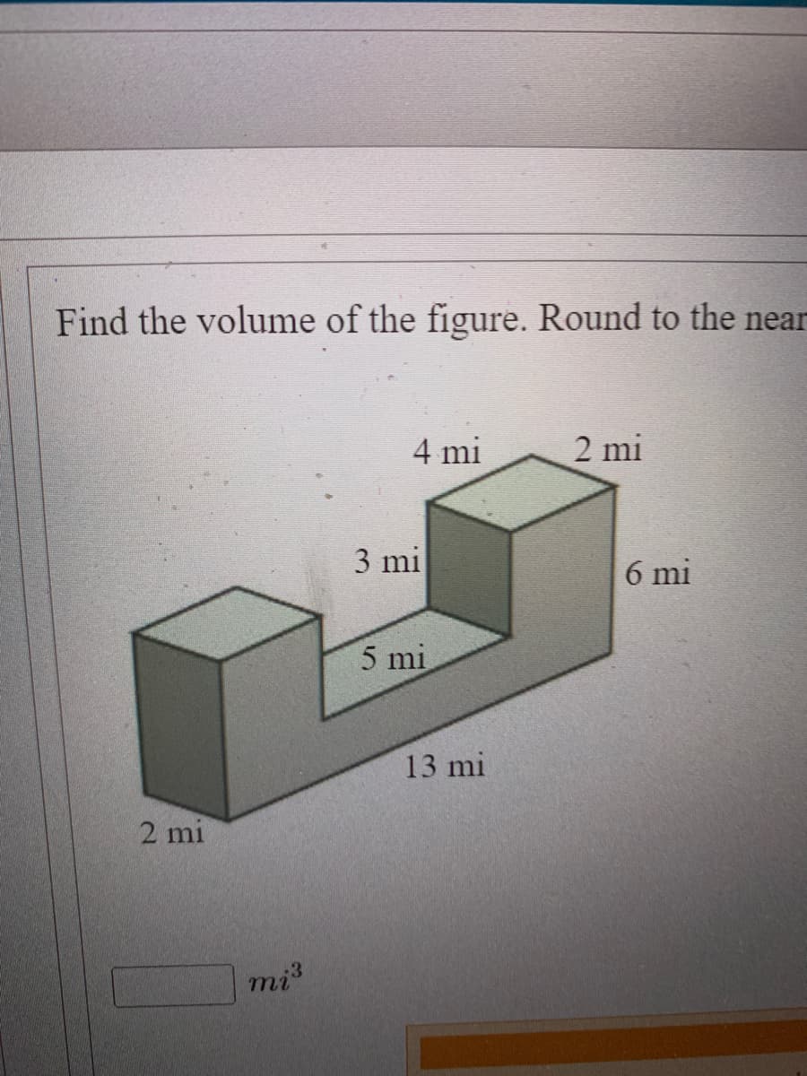 Find the volume of the figure. Round to the near
2 mi
mi³
4 mi
3 mi
5 mi
13 mi
2 mi
6 mi