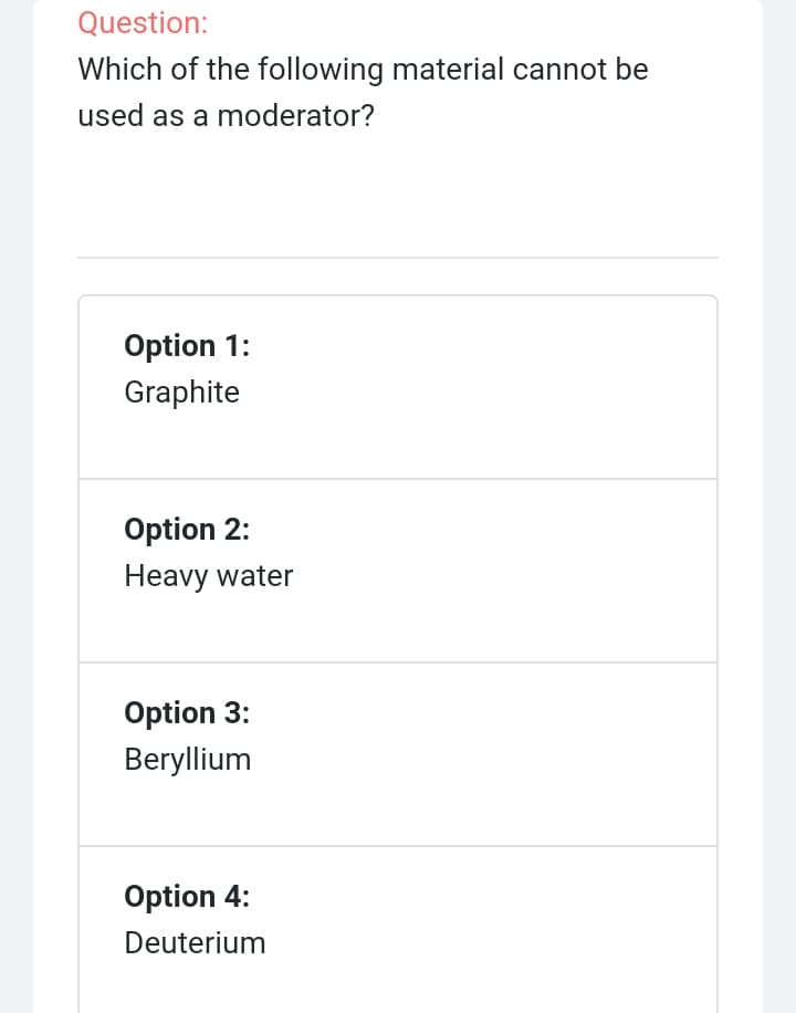Question:
Which of the following material cannot be
used as a moderator?
Option 1:
Graphite
Option 2:
Heavy water
Option 3:
Beryllium
Option 4:
Deuterium
