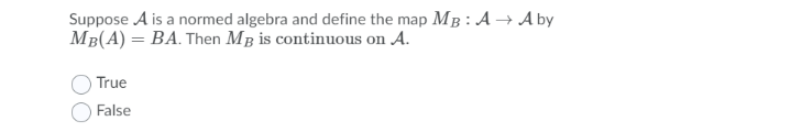 Suppose A is a normed algebra and define the map MB : A → A by
MB(A) = BA. Then MB is continuous on A.
True
False

