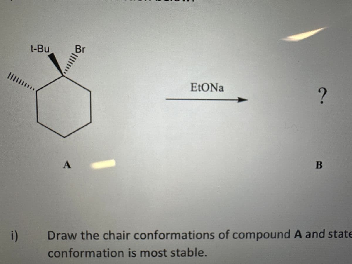 i)
t-Bu
|||||
A
EtONa
?
B
Draw the chair conformations of compound A and state
conformation is most stable.