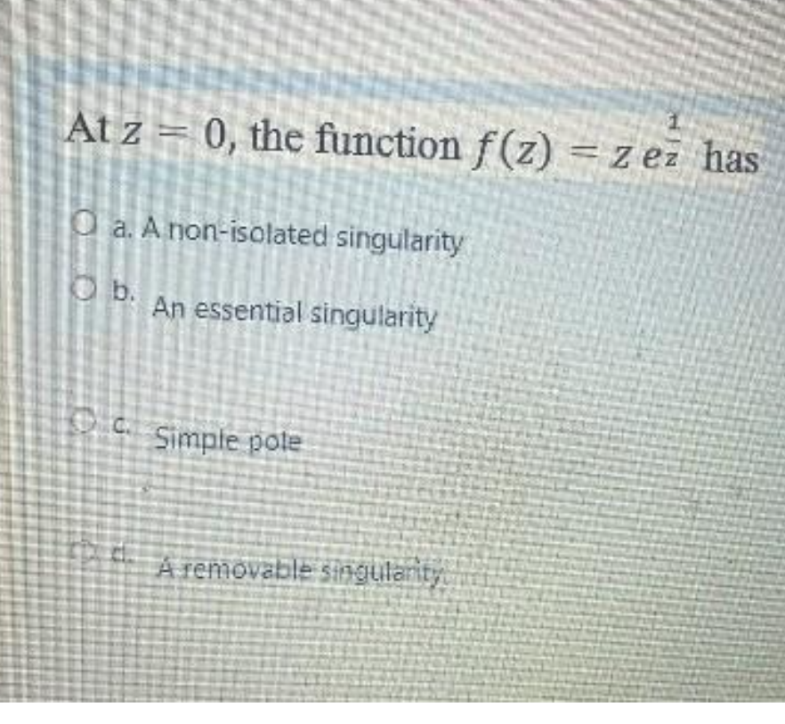 At z = 0, the function f(z) = z ez has
O a. A non-isolated singularity
O b. An essential singularity
C.
Simple pole
A removable singulanity
