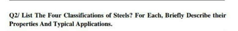 Q2/ List The Four Classifications of Steels? For Each, Briefly Describe their
Properties And Typical Applications.
