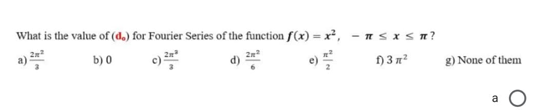 What is the value of (do) for Fourier Series of the function f(x) = x²,
- IS x < n?
2n3
c)
2n2
2n2
d) *
f) 3 n?
b) 0
e)
g) None of them
a
