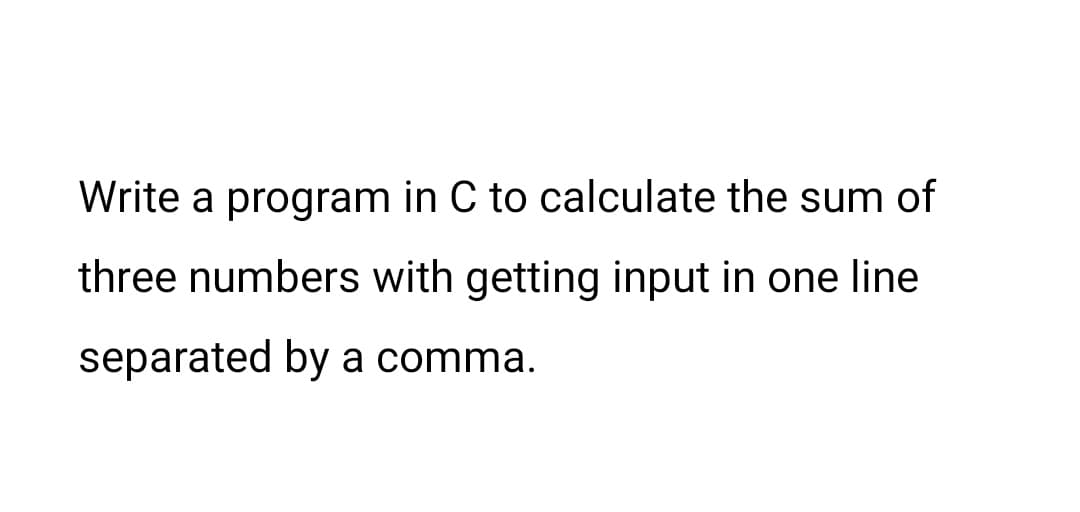 Write a program in C to calculate the sum of
three numbers with getting input in one line
separated by a comma.