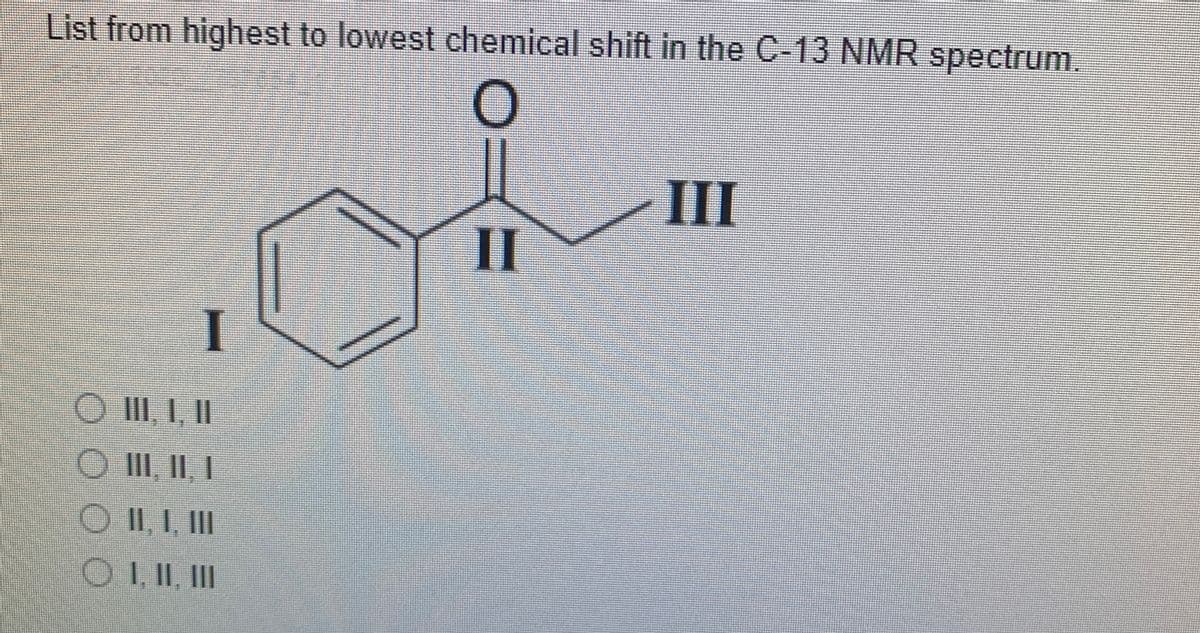 List from highest to lowest chemical shift in the C-13 NMR spectrum.
III
II
O II, 1, II
O III, || |
O II, I, II
OI II, ||
