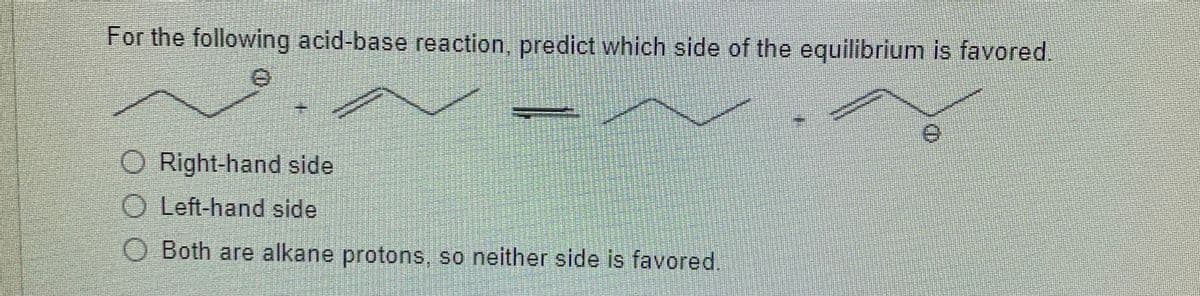 For the following acid-base reaction, predict which side of the equilibrium is favored.
O Right-hand side
O Left-hand side
O Both are alkane protons, so neither side is favored.
