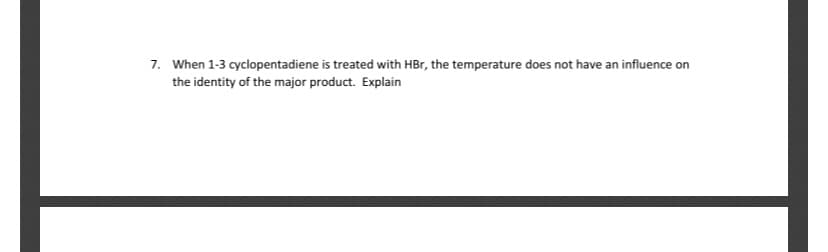 7. When 1-3 cyclopentadiene is treated with HBr, the temperature does not have an influence on
the identity of the major product. Explain
