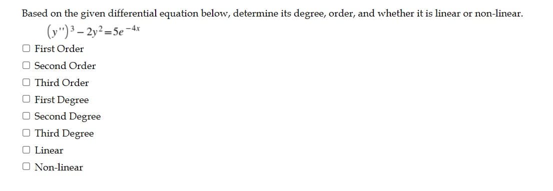Based on the given differential equation below, determine its degree, order, and whether it is linear or non-linear.
(y")3 – 2y² =5e -4xr
O First Order
O Second Order
O Third Order
O First Degree
O Second Degree
O Third Degree
O Linear
O Non-linear
