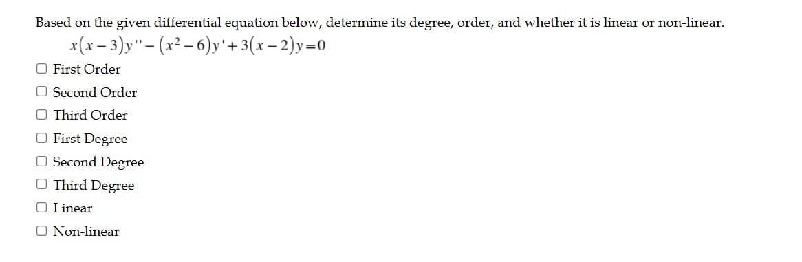 Based on the given differential equation below, determine its degree, order, and whether it is linear or non-linear.
x(x - 3)y"- (x² – 6)y'+ 3(x – 2)y=0
O First Order
O Second Order
O Third Order
O First Degree
O Second Degree
O Third Degree
O Linear
O Non-linear
