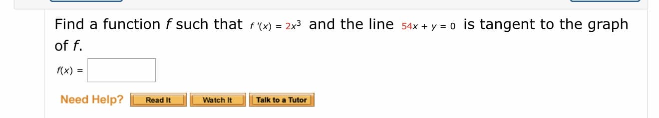 Find a function f such that f'(x) = 2x³ and the line 54x + y = 0 is tangent to the graph
of f.
f(x) =
Need Help?
Read It
Watch It
Talk to a Tutor
