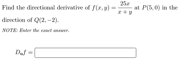 25x
at P(5,0) in the
x + y
Find the directional derivative of f(x, y) =
direction of Q(2, –2).
NOTE: Enter the exact answer.
Duf
