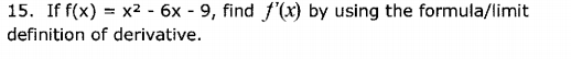 15. If f(x) = x² - 6x - 9, find f'(x) by using the formula/limit
definition of derivative.
