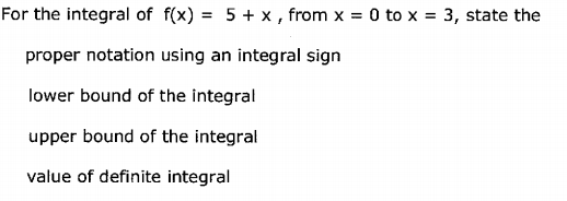 For the integral of f(x) = 5 + x , from x = 0 to x = 3, state the
%3D
proper notation using an integral sign
lower bound of the integral
upper bound of the integral
value of definite integral
