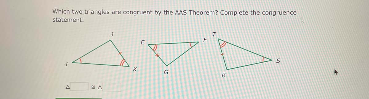 Which two triangles are congruent by the AAS Theorem? Complete the congruence
statement.
A
J
K
E
G
R
S