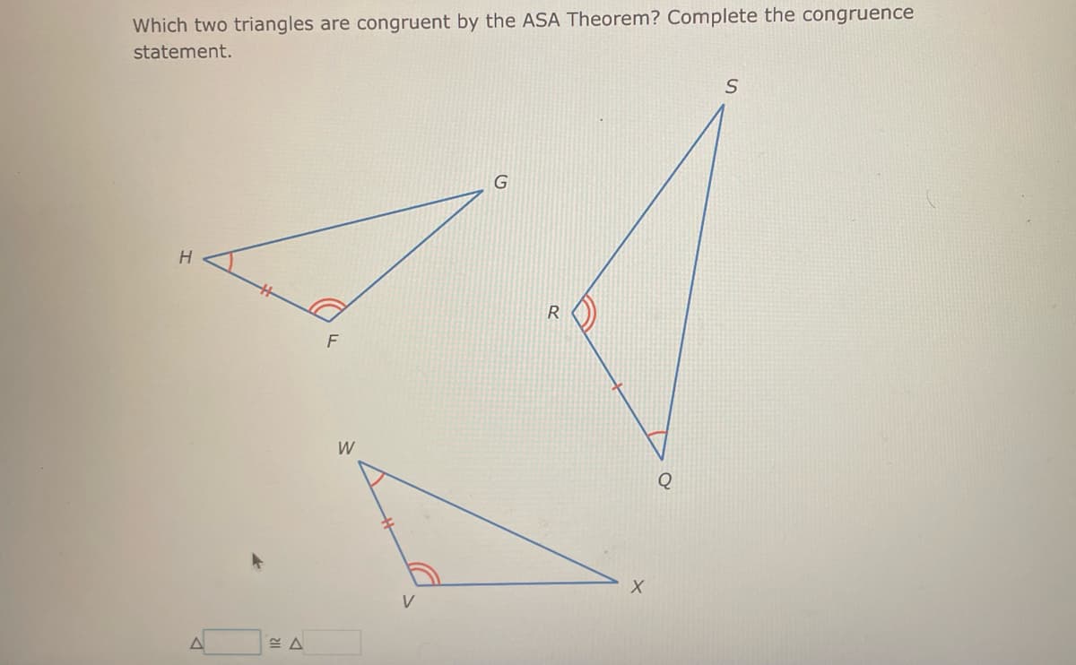 Which two triangles are congruent by the ASA Theorem? Complete the congruence
statement.
H
A
F
W
V
G
R
X
S