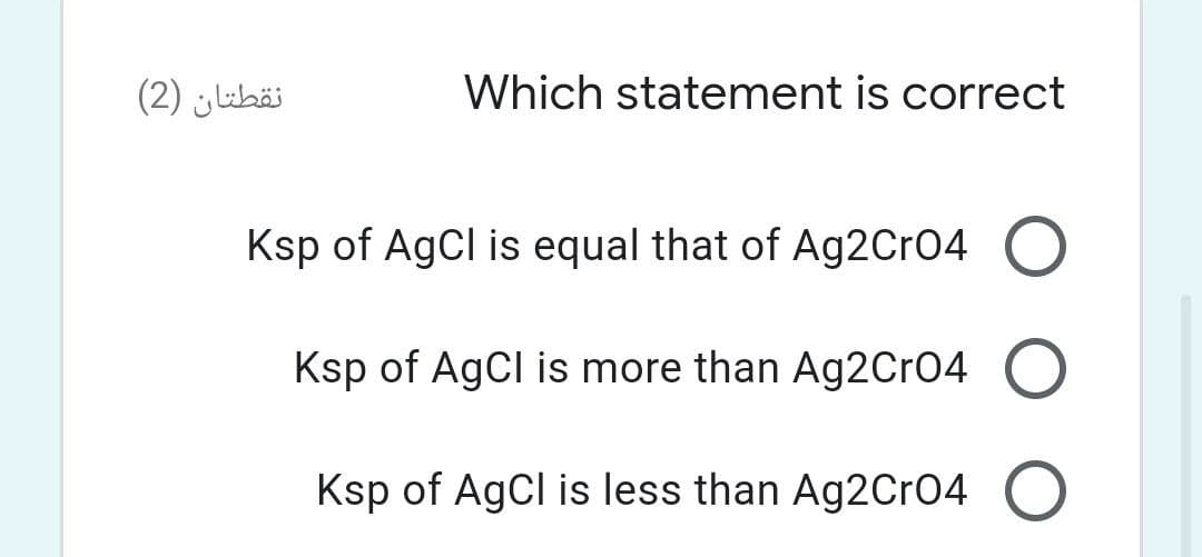 نقطتان )2(
Which statement is correct
Ksp of AgCl is equal that of Ag2CrO4
Ksp of AgCl is more than Ag2Cr04 O
Ksp of AgCl is less than Ag2CrO4
