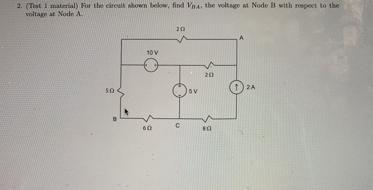 2. (Test 1 material) For the circuit shown below, find VBA, the voltage at Node B with respect to the
voltage at Node A.
10 V
2A
5Ω
5 V
