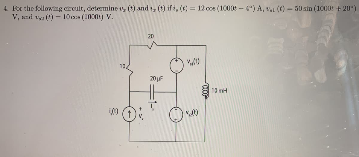 4. For the following circuit, determine v (t) and i, (t) if i, (t) = 12 cos (1000t – 4°) A, v,1 (t) = 50 sin (1000t + 20°)
V, and v32 (t) = 10 cos (1000t) V.
%3D
20
V„(t)
10
20 µF
10 mH
i(t)
V(t)
