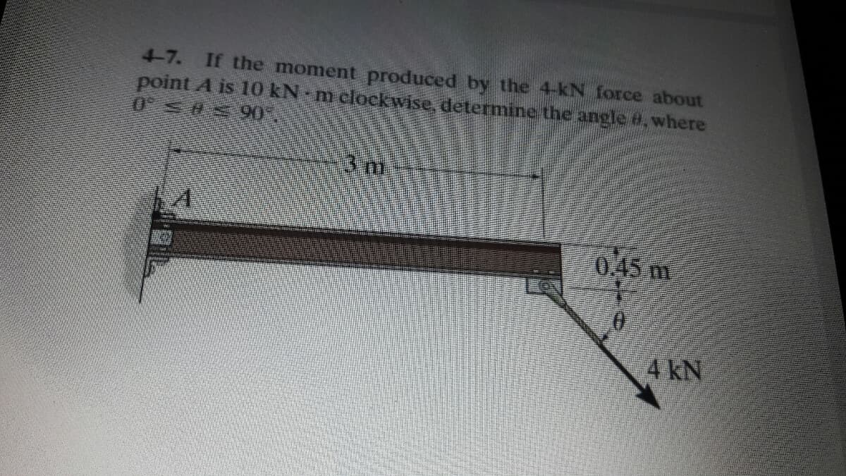 4-7.
If the moment produced by the 4-kN force about
point A is 10 kN-m clockwise, determine the angle e,where
0.45 m
4 kN
