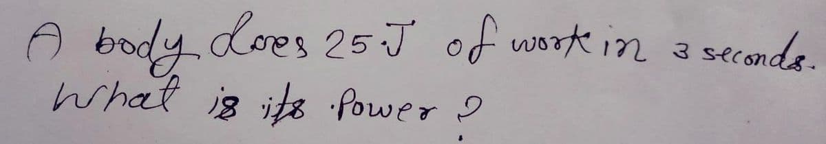 A body does 25.J of work in 3 seconds.
What is its Power I