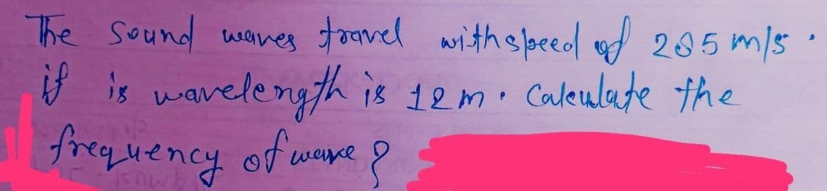 The sound waves travel with speed of 205m/5
if is wavelength is 12m. Calculate the
frequency of ware?