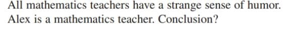 All mathematics teachers have a strange sense of humor.
Alex is a mathematics teacher. Conclusion?
