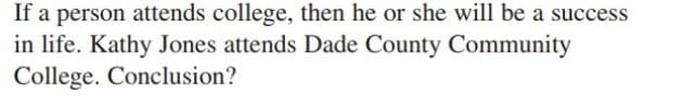 If a person attends college, then he or she will be a success
in life. Kathy Jones attends Dade County Community
College. Conclusion?
