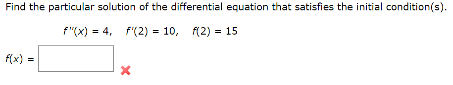 Find the particular solution of the differential equation that satisfies the initial condition(s).
f"(x) = 4, f'(2) = 10, f(2) = 15
f(x) =
