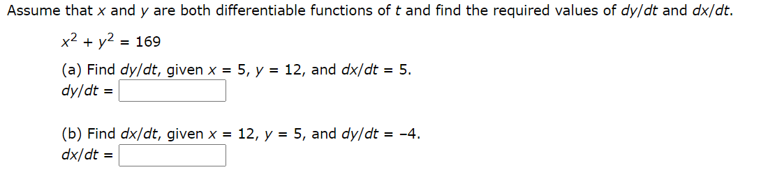 Assume that x and y are both differentiable functions of t and find the required values of dy/dt and dx/dt.
x2 + y2 = 169
(a) Find dy/dt, given x = 5, y = 12, and dx/dt = 5.
dy/dt
(b) Find dx/dt, given x = 12, y = 5, and dy/dt = -4.
dx/dt =
