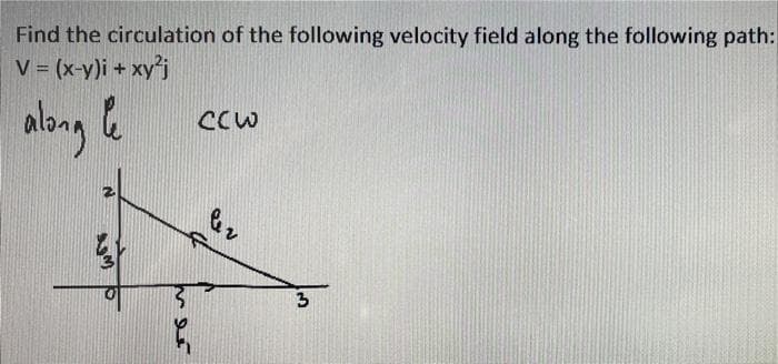 Find the circulation of the following velocity field along the following path:
V = (x-y)i + xyj
%3D
alang e
CCw
